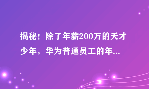 揭秘！除了年薪200万的天才少年，华为普通员工的年薪是多少呢？