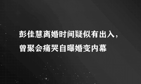 彭佳慧离婚时间疑似有出入，曾聚会痛哭自曝婚变内幕