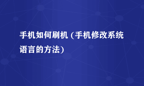 手机如何刷机 (手机修改系统语言的方法)