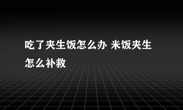 吃了夹生饭怎么办 米饭夹生怎么补救