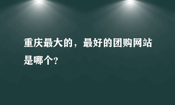 重庆最大的，最好的团购网站是哪个？