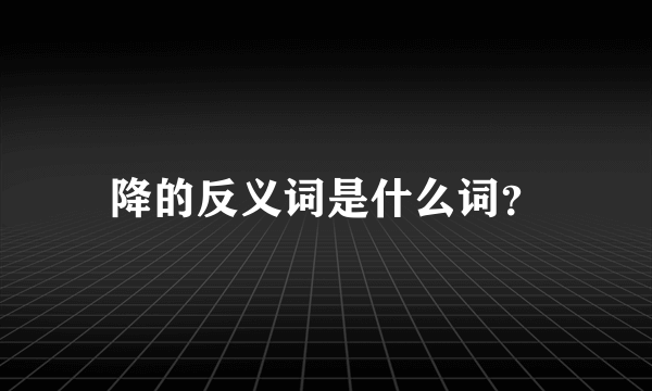 降的反义词是什么词？