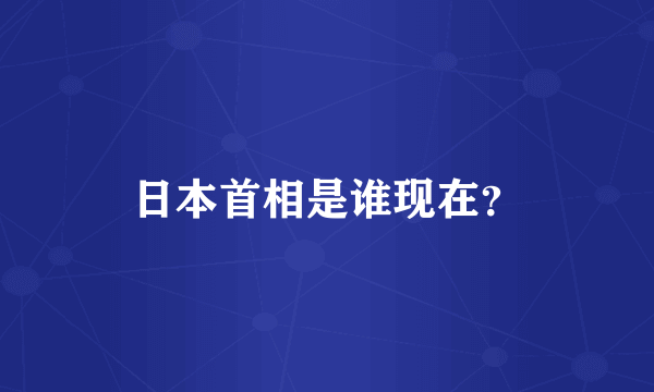 日本首相是谁现在？