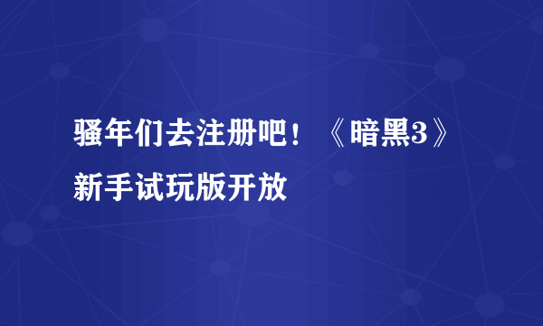 骚年们去注册吧！《暗黑3》新手试玩版开放