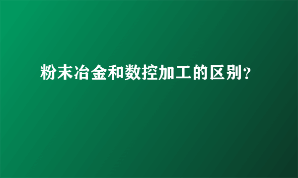 粉末冶金和数控加工的区别？