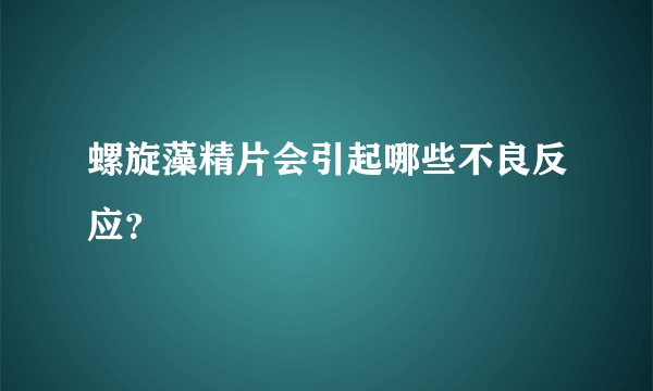 螺旋藻精片会引起哪些不良反应？