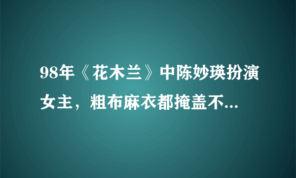 98年《花木兰》中陈妙瑛扮演女主，粗布麻衣都掩盖不了她的气质