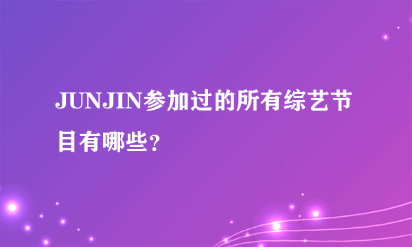 JUNJIN参加过的所有综艺节目有哪些？