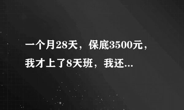 一个月28天，保底3500元，我才上了8天班，我还有多少钱保底