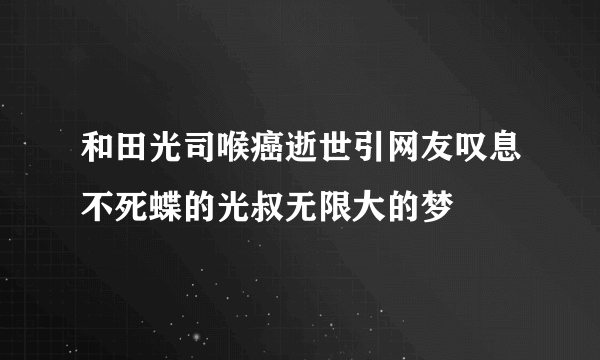 和田光司喉癌逝世引网友叹息不死蝶的光叔无限大的梦