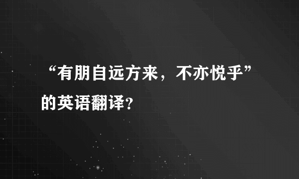 “有朋自远方来，不亦悦乎”的英语翻译？