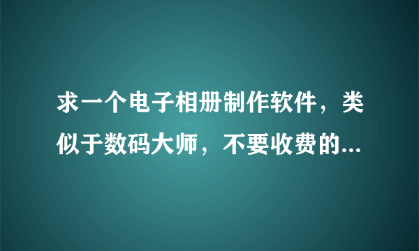 求一个电子相册制作软件，类似于数码大师，不要收费的，破解的也行，谢谢！