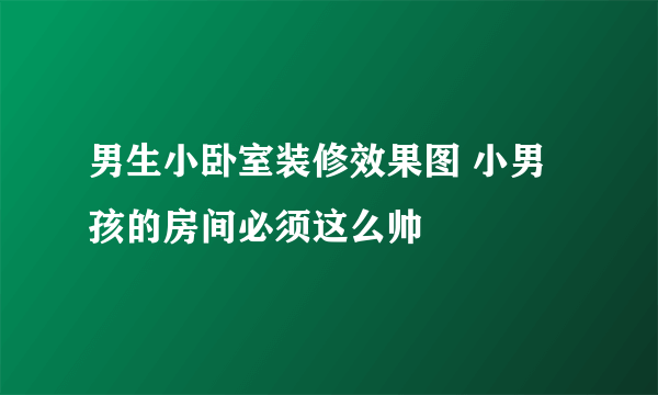 男生小卧室装修效果图 小男孩的房间必须这么帅