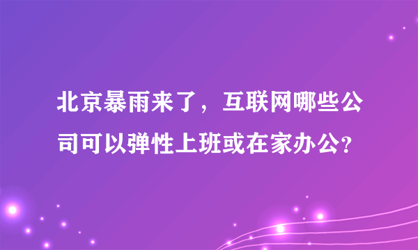 北京暴雨来了，互联网哪些公司可以弹性上班或在家办公？