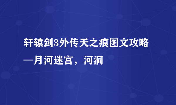 轩辕剑3外传天之痕图文攻略—月河迷宫，河洞