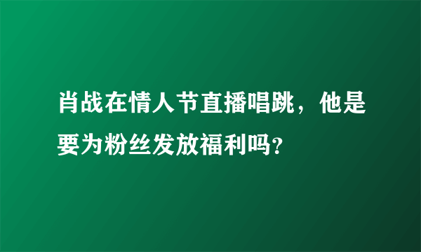 肖战在情人节直播唱跳，他是要为粉丝发放福利吗？