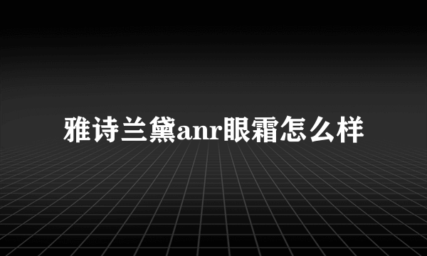 雅诗兰黛anr眼霜怎么样