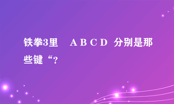 铁拳3里    A B C D  分别是那些键“？