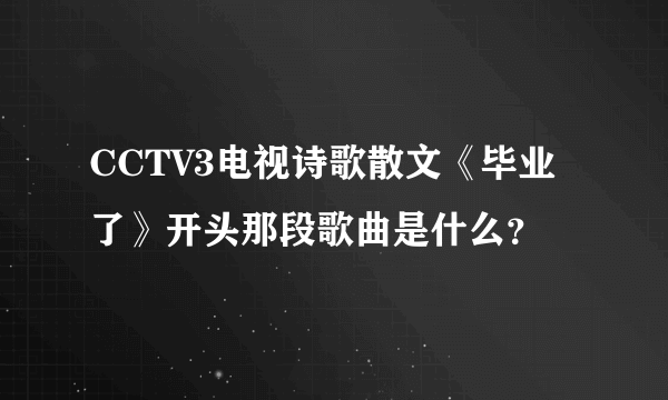 CCTV3电视诗歌散文《毕业了》开头那段歌曲是什么？