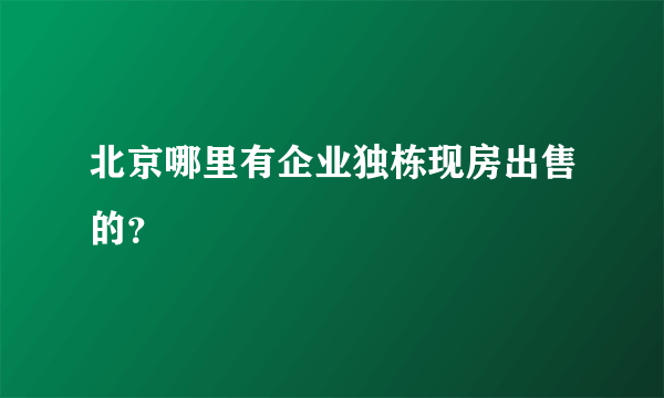 北京哪里有企业独栋现房出售的？