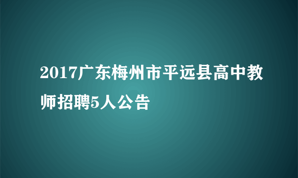 2017广东梅州市平远县高中教师招聘5人公告