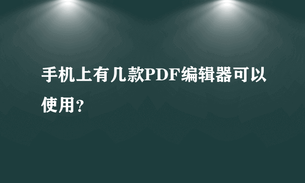 手机上有几款PDF编辑器可以使用？