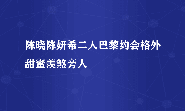 陈晓陈妍希二人巴黎约会格外甜蜜羡煞旁人