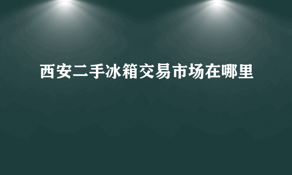 西安二手冰箱交易市场在哪里