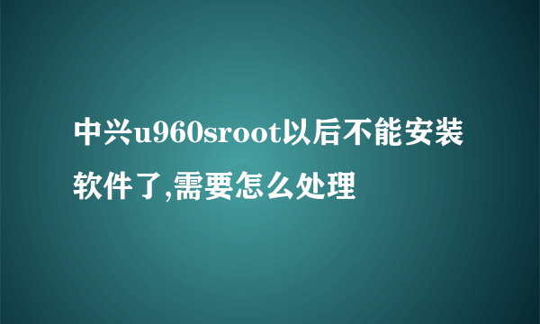 中兴u960sroot以后不能安装软件了,需要怎么处理