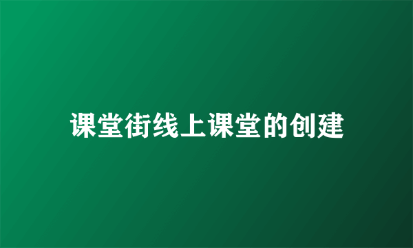 课堂街线上课堂的创建