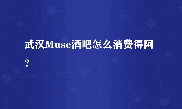 武汉Muse酒吧怎么消费得阿？