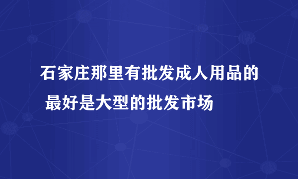 石家庄那里有批发成人用品的 最好是大型的批发市场