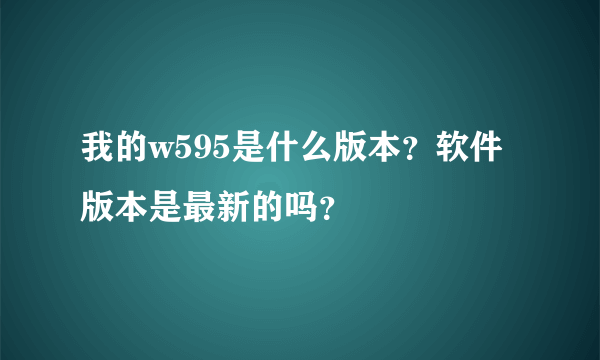 我的w595是什么版本？软件版本是最新的吗？