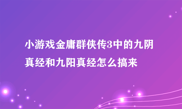 小游戏金庸群侠传3中的九阴真经和九阳真经怎么搞来