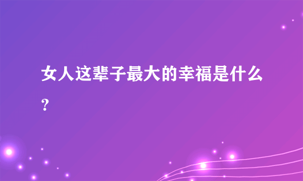 女人这辈子最大的幸福是什么？