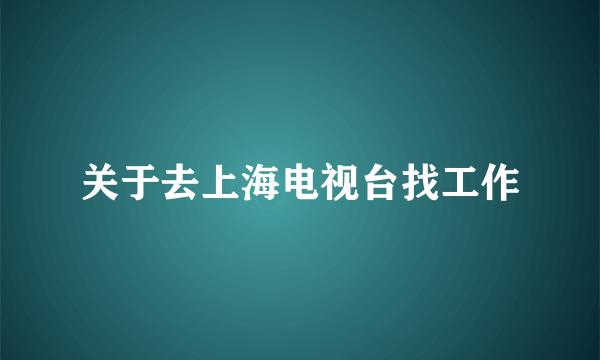 关于去上海电视台找工作