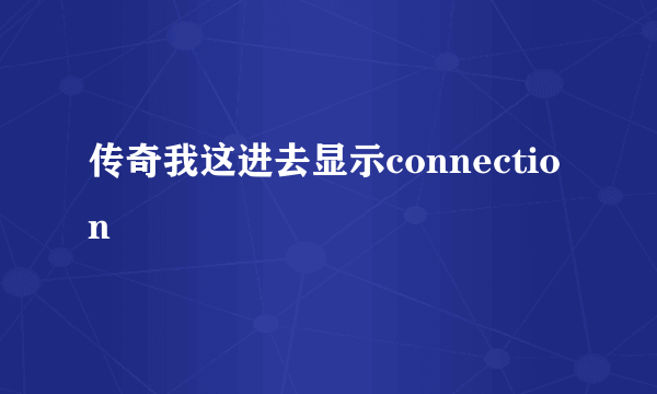 传奇我这进去显示connection