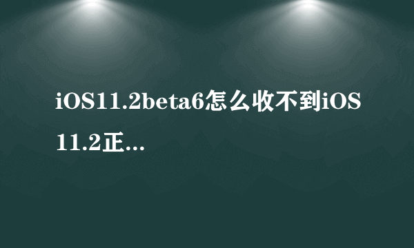 iOS11.2beta6怎么收不到iOS11.2正式版呢？