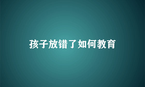 孩子放错了如何教育