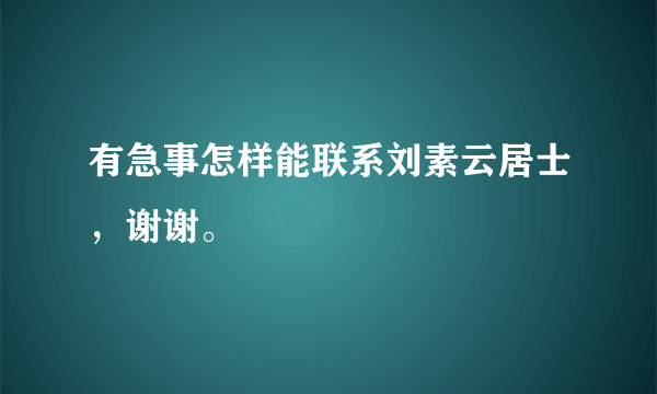 有急事怎样能联系刘素云居士，谢谢。