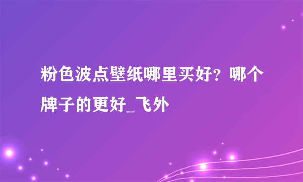 粉色波点壁纸哪里买好？哪个牌子的更好_飞外