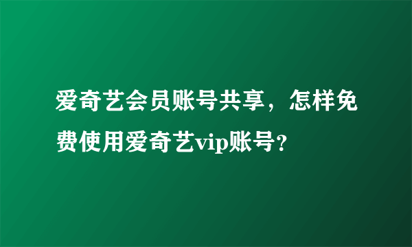 爱奇艺会员账号共享，怎样免费使用爱奇艺vip账号？