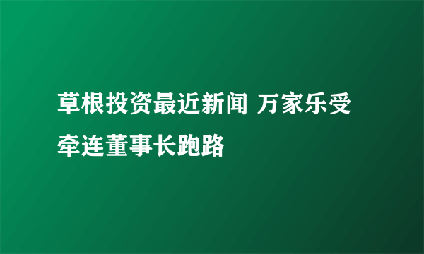 草根投资最近新闻 万家乐受牵连董事长跑路