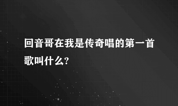 回音哥在我是传奇唱的第一首歌叫什么?