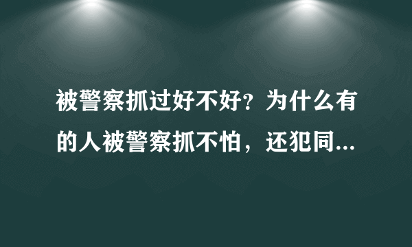 被警察抓过好不好？为什么有的人被警察抓不怕，还犯同样的错误！