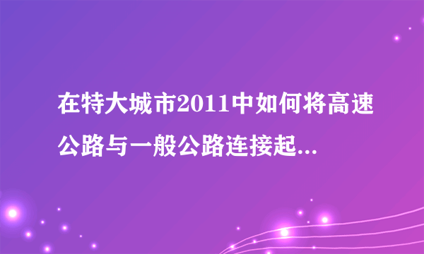 在特大城市2011中如何将高速公路与一般公路连接起来？谢谢