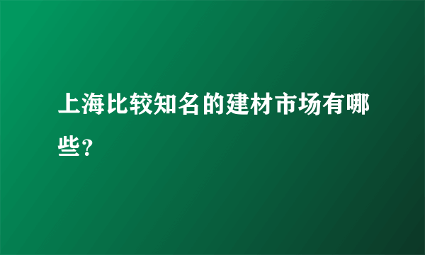 上海比较知名的建材市场有哪些？