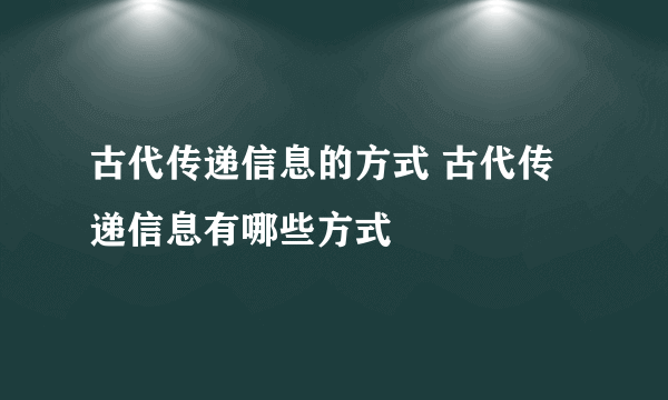 古代传递信息的方式 古代传递信息有哪些方式