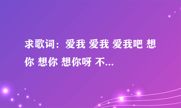 求歌词：爱我 爱我 爱我吧 想你 想你 想你呀 不要在迷茫 在徘徊 在停下来啊 浮沉里26集末尾的插曲