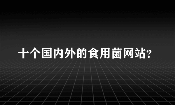 十个国内外的食用菌网站？